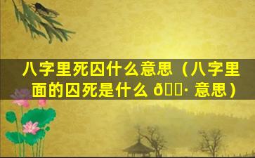 八字里死囚什么意思（八字里面的囚死是什么 🌷 意思）